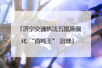 济宁交通执法五措施强化 “百吨王” 治理