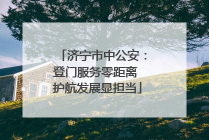 济宁市中公安：登门服务零距离 护航发展显担当