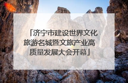 济宁市建设世界文化旅游名城暨文旅产业高质量发展大会开幕