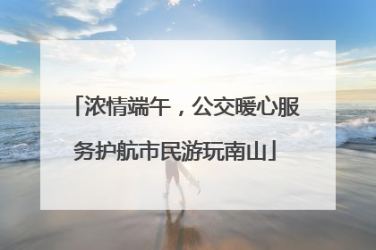 浓情端午，公交暖心服务护航市民游玩南山