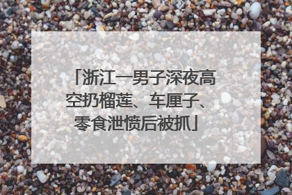 浙江一男子深夜高空扔榴莲、车厘子、零食泄愤后被抓