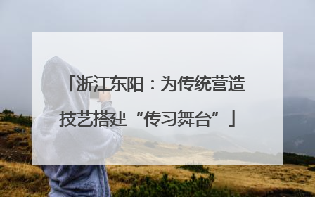浙江东阳：为传统营造技艺搭建“传习舞台”