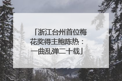 浙江台州首位梅花奖得主鲍陈热：一曲乱弹二十载