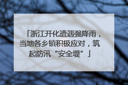 浙江开化遭遇强降雨，当地各乡镇积极应对，筑起防汛“安全堤”