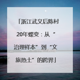 浙江武义后陈村20年蝶变：从“治理样本”到“文旅热土”的跨界