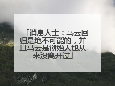 消息人士：马云回归是绝不可能的，并且马云是创始人也从来没离开过