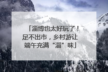淄博也太好玩了！足不出市，乡村游让端午充满“淄”味