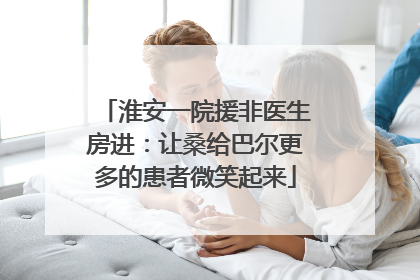 淮安一院援非医生房进：让桑给巴尔更多的患者微笑起来