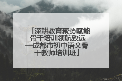 深耕教育聚势赋能 骨干培训领航致远—成都市初中语文骨干教师培训班