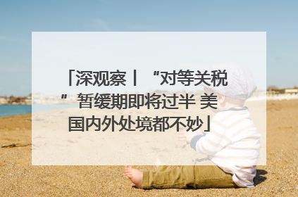 深观察丨“对等关税”暂缓期即将过半 美国内外处境都不妙