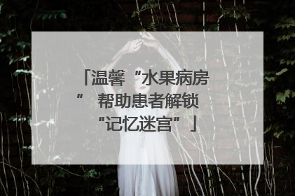 温馨“水果病房” 帮助患者解锁“记忆迷宫”