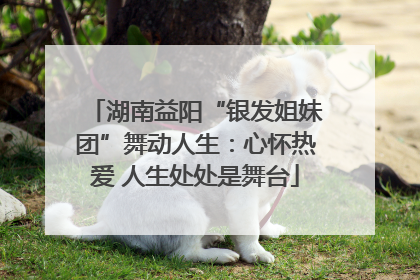 湖南益阳“银发姐妹团”舞动人生：心怀热爱 人生处处是舞台