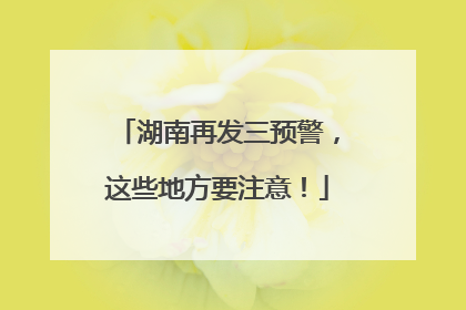 湖南再发三预警，这些地方要注意！
