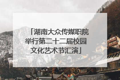 湖南大众传媒职院举行第二十二届校园文化艺术节汇演