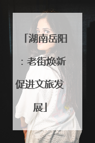 湖南岳阳：老街焕新促进文旅发展