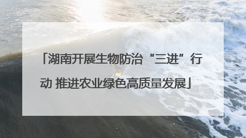 湖南开展生物防治“三进”行动 推进农业绿色高质量发展