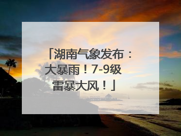 湖南气象发布：大暴雨！7-9级雷暴大风！