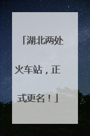 湖北两处火车站，正式更名！