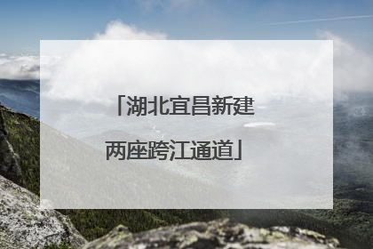 湖北宜昌新建两座跨江通道