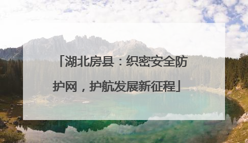 湖北房县：织密安全防护网，护航发展新征程