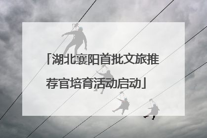 湖北襄阳首批文旅推荐官培育活动启动