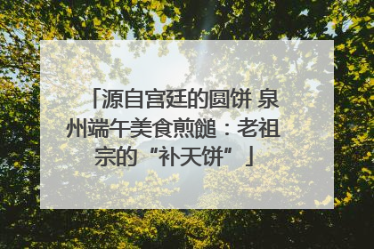 源自宫廷的圆饼 泉州端午美食煎䭔：老祖宗的“补天饼”