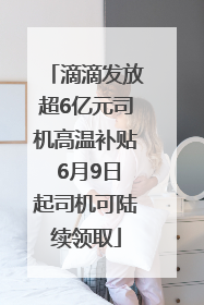滴滴发放超6亿元司机高温补贴 6月9日起司机可陆续领取