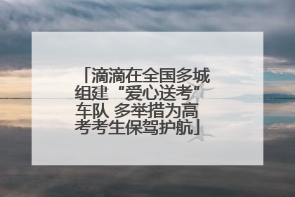 滴滴在全国多城组建“爱心送考”车队 多举措为高考考生保驾护航