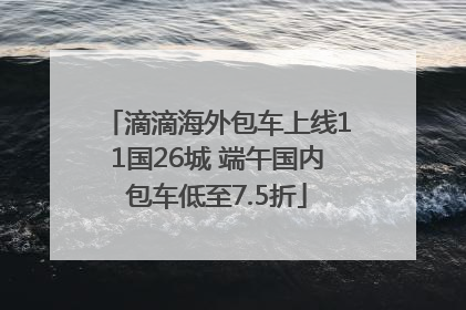 滴滴海外包车上线11国26城 端午国内包车低至7.5折