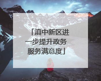 滇中新区进一步提升政务服务满意度
