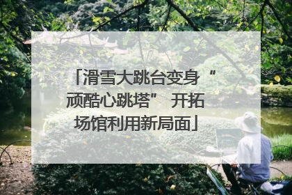 滑雪大跳台变身“顽酷心跳塔” 开拓场馆利用新局面