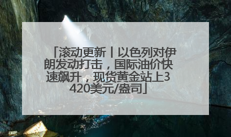 滚动更新丨以色列对伊朗发动打击，国际油价快速飙升，现货黄金站上3420美元/盎司