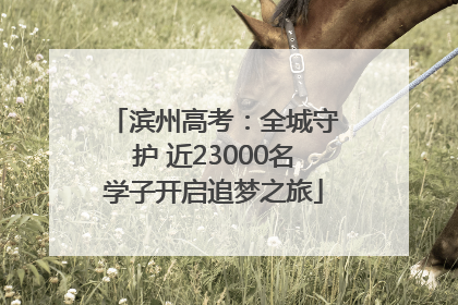 滨州高考：全城守护 近23000名学子开启追梦之旅