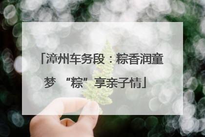 漳州车务段：粽香润童梦 “粽”享亲子情