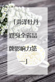 菏泽牡丹跻身全省品牌影响力第一