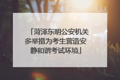 菏泽东明公安机关多举措为考生营造安静和谐考试环境