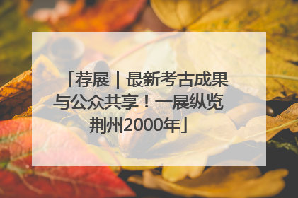 荐展｜最新考古成果与公众共享！一展纵览荆州2000年