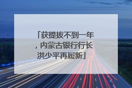 获提拔不到一年，内蒙古银行行长洪少平再履新