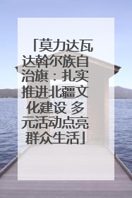 莫力达瓦达斡尔族自治旗：扎实推进北疆文化建设 多元活动点亮群众生活