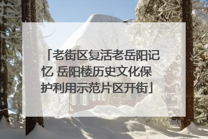 老街区复活老岳阳记忆 岳阳楼历史文化保护利用示范片区开街