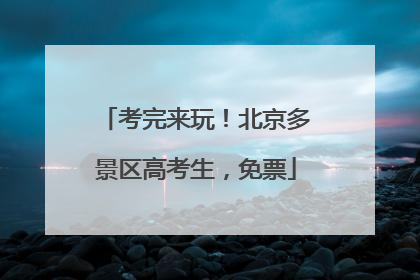 考完来玩！北京多景区高考生，免票