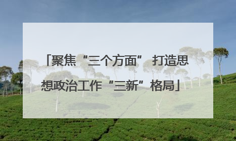 聚焦“三个方面” 打造思想政治工作“三新”格局