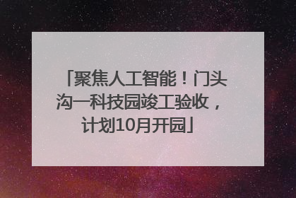聚焦人工智能！门头沟一科技园竣工验收，计划10月开园
