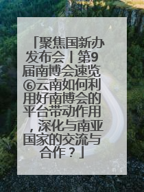 聚焦国新办发布会丨第9届南博会速览⑥云南如何利用好南博会的平台带动作用，深化与南亚国家的交流与合作？