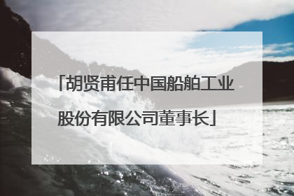 胡贤甫任中国船舶工业股份有限公司董事长