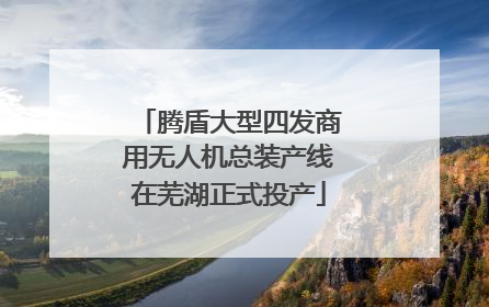 腾盾大型四发商用无人机总装产线在芜湖正式投产