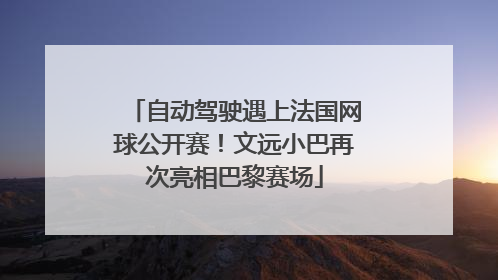自动驾驶遇上法国网球公开赛！文远小巴再次亮相巴黎赛场