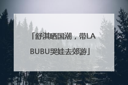 舒淇晒国潮，带LABUBU哭娃去郊游