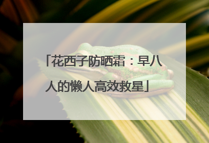 花西子防晒霜：早八人的懒人高效救星