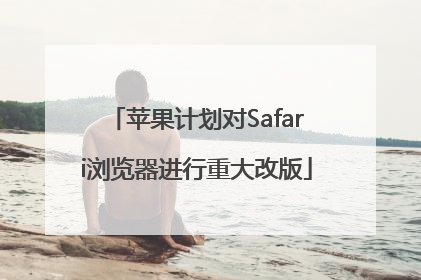 苹果计划对Safari浏览器进行重大改版